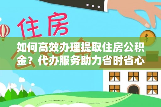 闽侯如何高效办理提取住房公积金？代办服务助力省时省心