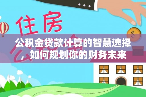 闽侯公积金贷款计算的智慧选择，如何规划你的财务未来