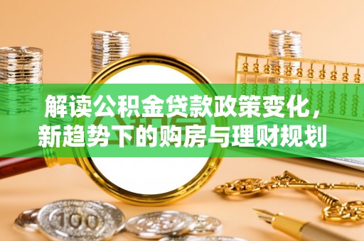闽侯解读公积金贷款政策变化，新趋势下的购房与理财规划