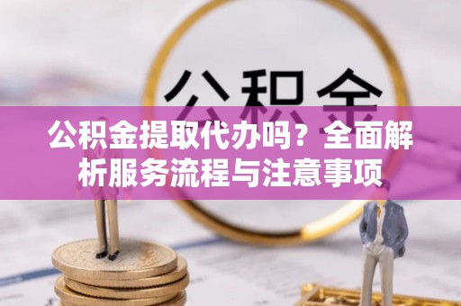 闽侯公积金提取代办吗？全面解析服务流程与注意事项