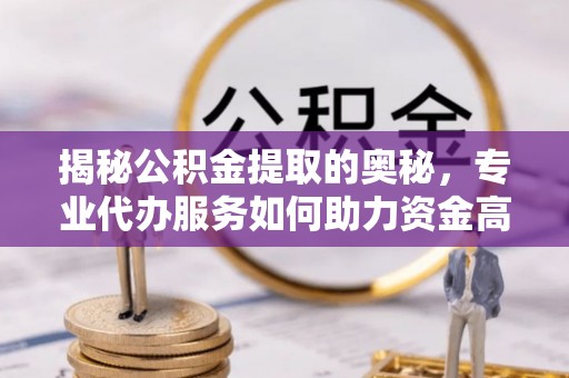 闽侯揭秘公积金提取的奥秘，专业代办服务如何助力资金高效管理
