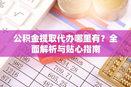 闽侯公积金提取代办哪里有？全面解析与贴心指南