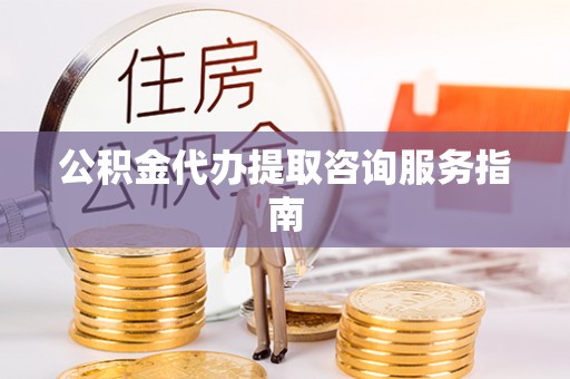 闽侯公积金代办提取咨询服务指南