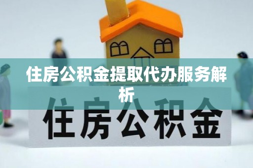 闽侯住房公积金提取代办服务解析