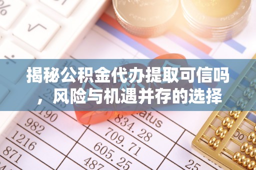 闽侯揭秘公积金代办提取可信吗，风险与机遇并存的选择