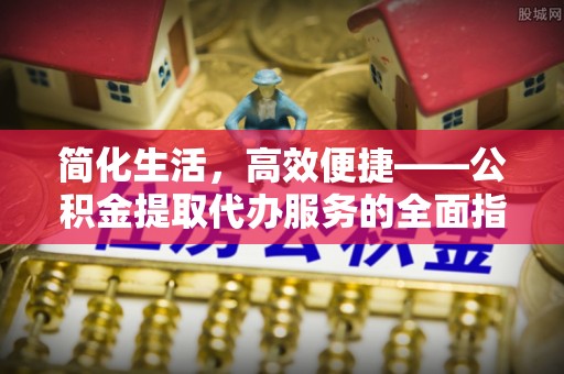 闽侯简化生活，高效便捷——公积金提取代办服务的全面指南