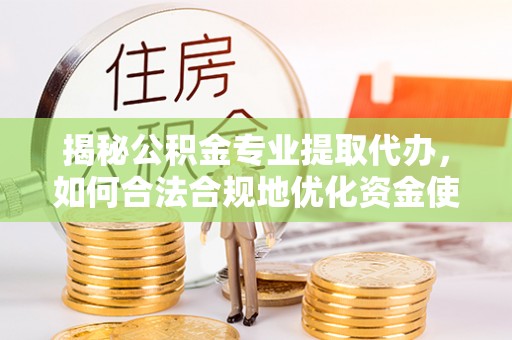闽侯揭秘公积金专业提取代办，如何合法合规地优化资金使用