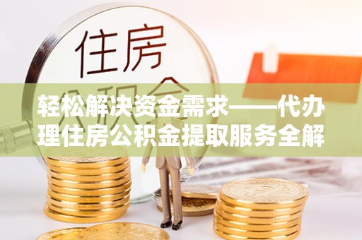 闽侯轻松解决资金需求——代办理住房公积金提取服务全解析