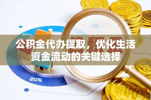闽侯公积金代办提取，优化生活资金流动的关键选择