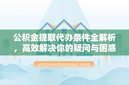 闽侯公积金提取代办条件全解析，高效解决你的疑问与困惑