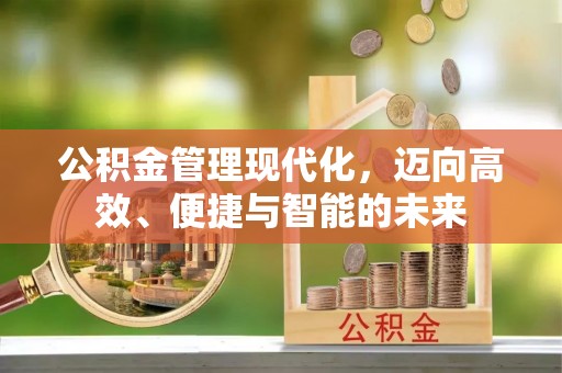 闽侯公积金管理现代化，迈向高效、便捷与智能的未来