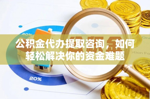 闽侯公积金代办提取咨询，如何轻松解决你的资金难题