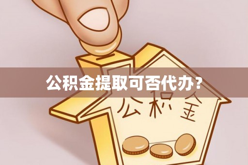 闽侯公积金提取可否代办？