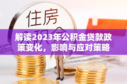 闽侯解读2023年公积金贷款政策变化，影响与应对策略