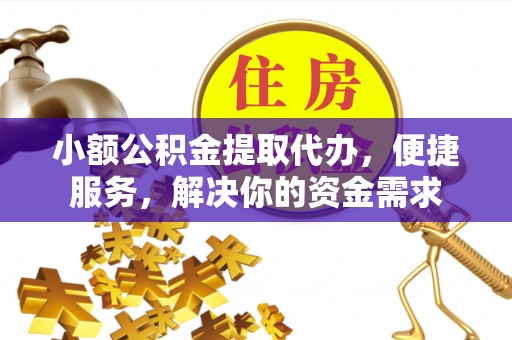 闽侯小额公积金提取代办，便捷服务，解决你的资金需求