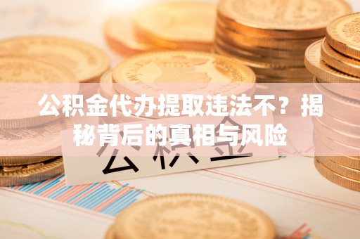闽侯公积金代办提取违法不？揭秘背后的真相与风险