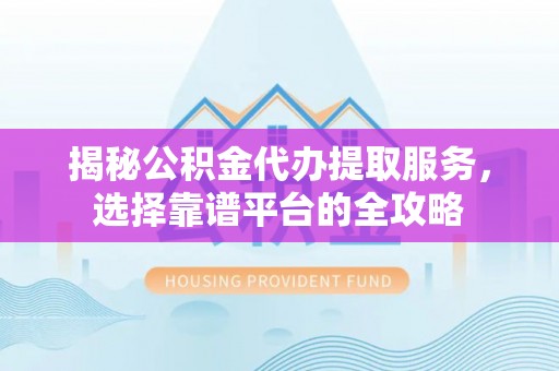 闽侯揭秘公积金代办提取服务，选择靠谱平台的全攻略