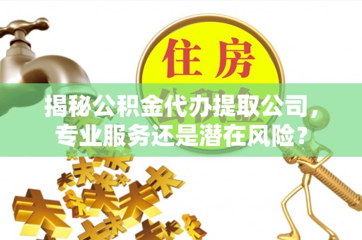 闽侯揭秘公积金代办提取公司，专业服务还是潜在风险？