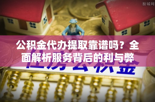 闽侯公积金代办提取靠谱吗？全面解析服务背后的利与弊