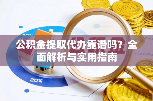 闽侯公积金提取代办靠谱吗？全面解析与实用指南