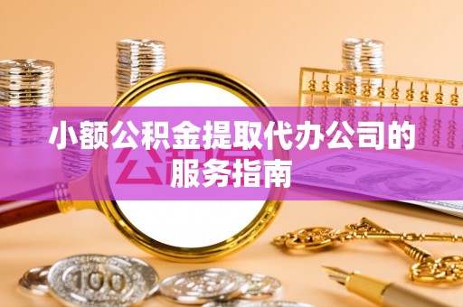 闽侯小额公积金提取代办公司的服务指南