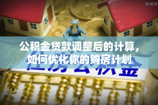 闽侯公积金贷款调整后的计算，如何优化你的购房计划