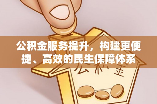 闽侯公积金服务提升，构建更便捷、高效的民生保障体系