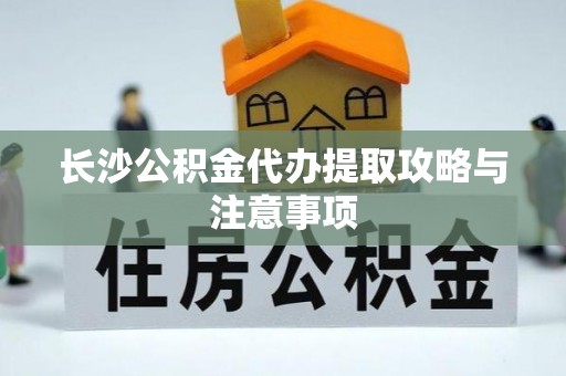 闽侯长沙公积金代办提取攻略与注意事项