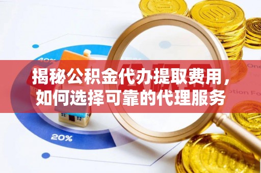 闽侯揭秘公积金代办提取费用，如何选择可靠的代理服务