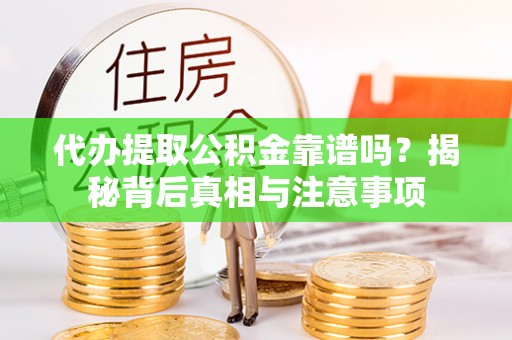 闽侯代办提取公积金靠谱吗？揭秘背后真相与注意事项