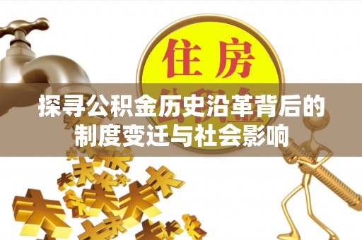 闽侯探寻公积金历史沿革背后的制度变迁与社会影响