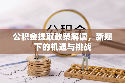 闽侯公积金提取政策解读，新规下的机遇与挑战