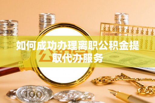 闽侯如何成功办理离职公积金提取代办服务