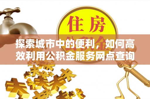 闽侯探索城市中的便利，如何高效利用公积金服务网点查询
