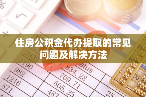 闽侯住房公积金代办提取的常见问题及解决方法