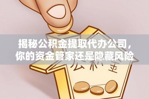 闽侯揭秘公积金提取代办公司，你的资金管家还是隐藏风险？