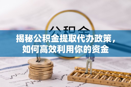 闽侯揭秘公积金提取代办政策，如何高效利用你的资金