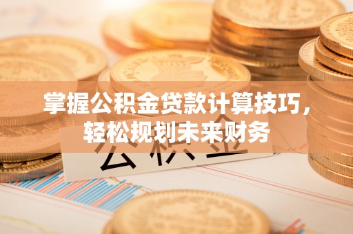 闽侯掌握公积金贷款计算技巧，轻松规划未来财务