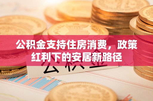闽侯公积金支持住房消费，政策红利下的安居新路径