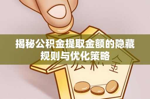 闽侯揭秘公积金提取金额的隐藏规则与优化策略