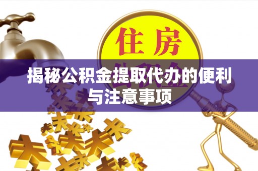闽侯揭秘公积金提取代办的便利与注意事项
