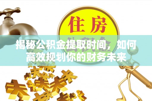 闽侯揭秘公积金提取时间，如何高效规划你的财务未来