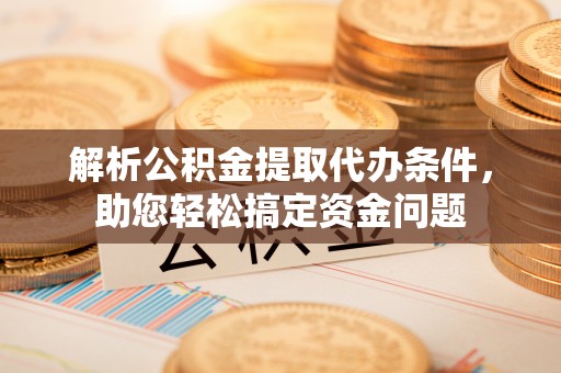 闽侯解析公积金提取代办条件，助您轻松搞定资金问题