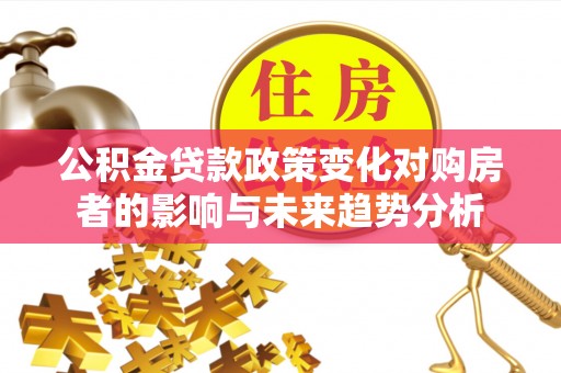 闽侯公积金贷款政策变化对购房者的影响与未来趋势分析