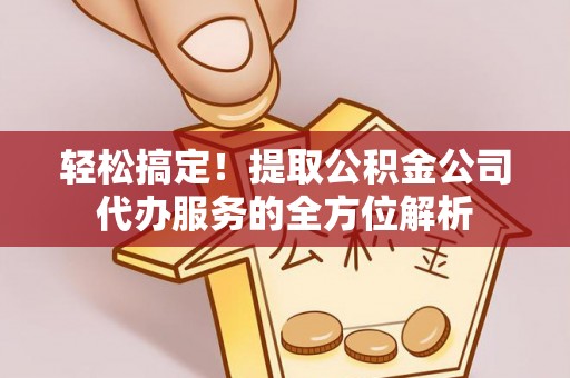 闽侯轻松搞定！提取公积金公司代办服务的全方位解析
