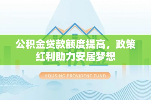 闽侯公积金贷款额度提高，政策红利助力安居梦想
