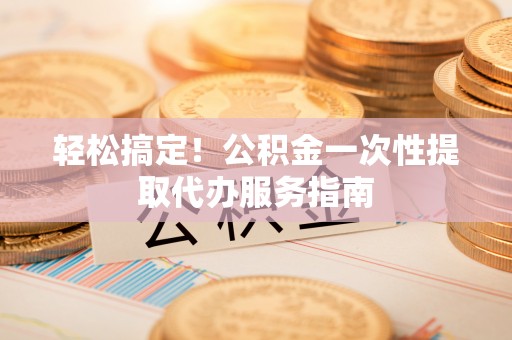 闽侯轻松搞定！公积金一次性提取代办服务指南