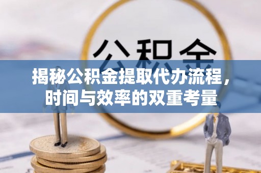 闽侯揭秘公积金提取代办流程，时间与效率的双重考量