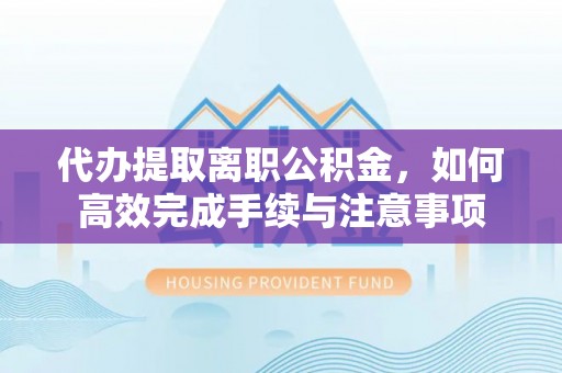 闽侯代办提取离职公积金，如何高效完成手续与注意事项