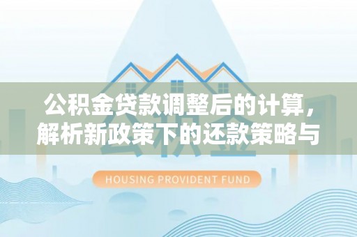 闽侯公积金贷款调整后的计算，解析新政策下的还款策略与财务规划